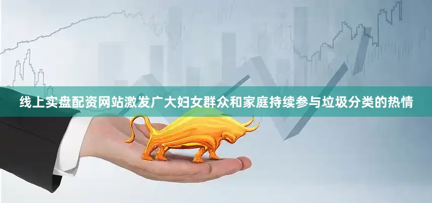 线上实盘配资网站激发广大妇女群众和家庭持续参与垃圾分类的热情