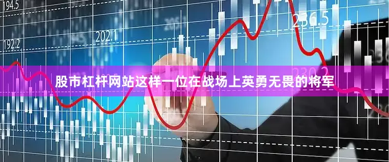 股市杠杆网站这样一位在战场上英勇无畏的将军