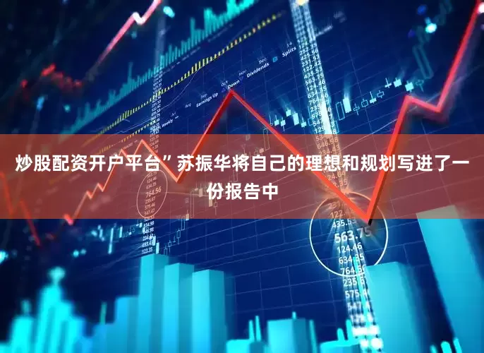 炒股配资开户平台”苏振华将自己的理想和规划写进了一份报告中