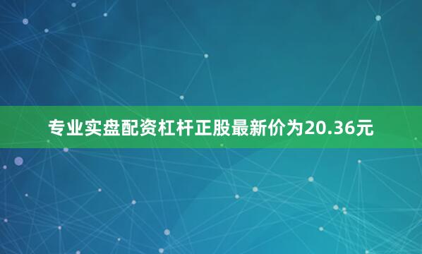 专业实盘配资杠杆正股最新价为20.36元