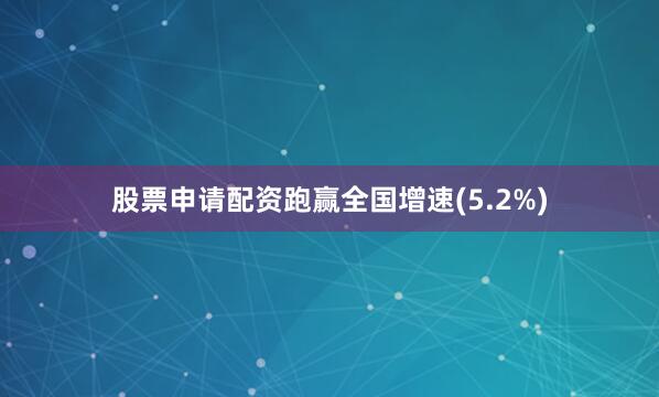 股票申请配资跑赢全国增速(5.2%)