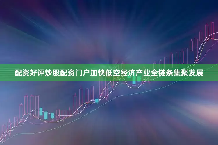 配资好评炒股配资门户加快低空经济产业全链条集聚发展