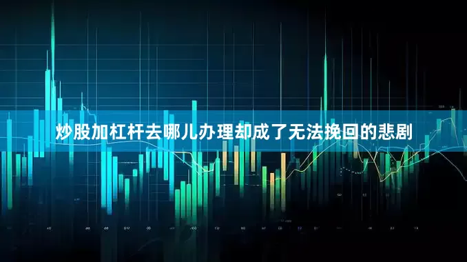 炒股加杠杆去哪儿办理却成了无法挽回的悲剧