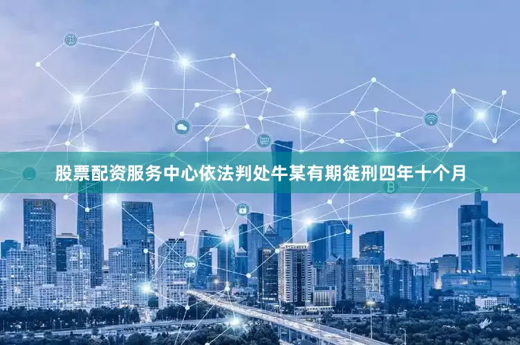 股票配资服务中心依法判处牛某有期徒刑四年十个月
