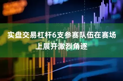 实盘交易杠杆6支参赛队伍在赛场上展开激烈角逐