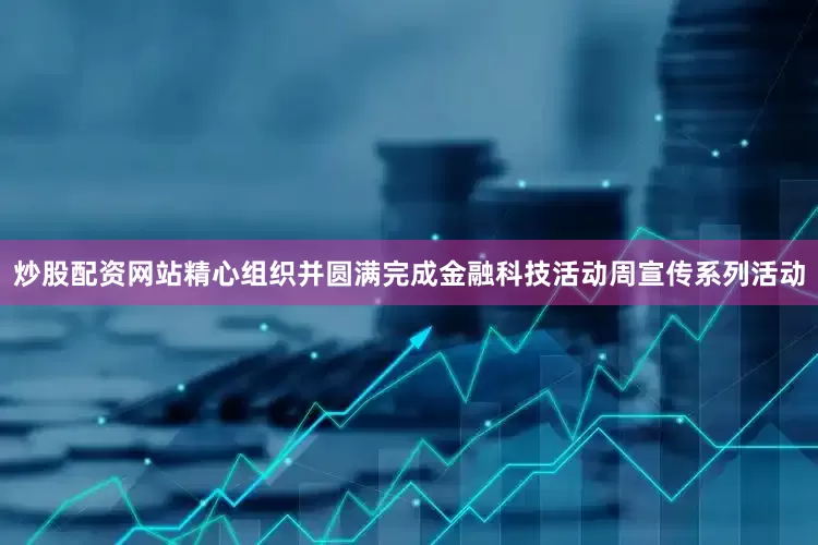 炒股配资网站精心组织并圆满完成金融科技活动周宣传系列活动