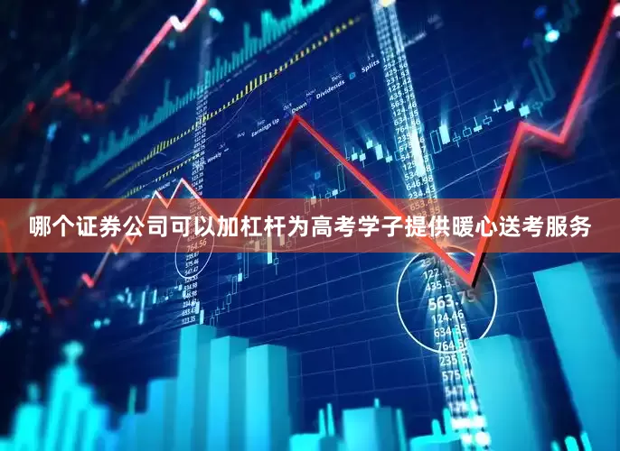 哪个证券公司可以加杠杆为高考学子提供暖心送考服务