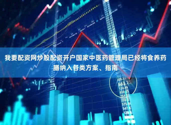 我要配资网炒股配资开户国家中医药管理局已经将食养药膳纳入各类方案、指南