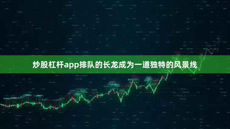 炒股杠杆app排队的长龙成为一道独特的风景线