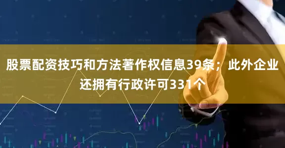 股票配资技巧和方法著作权信息39条；此外企业还拥有行政许可331个