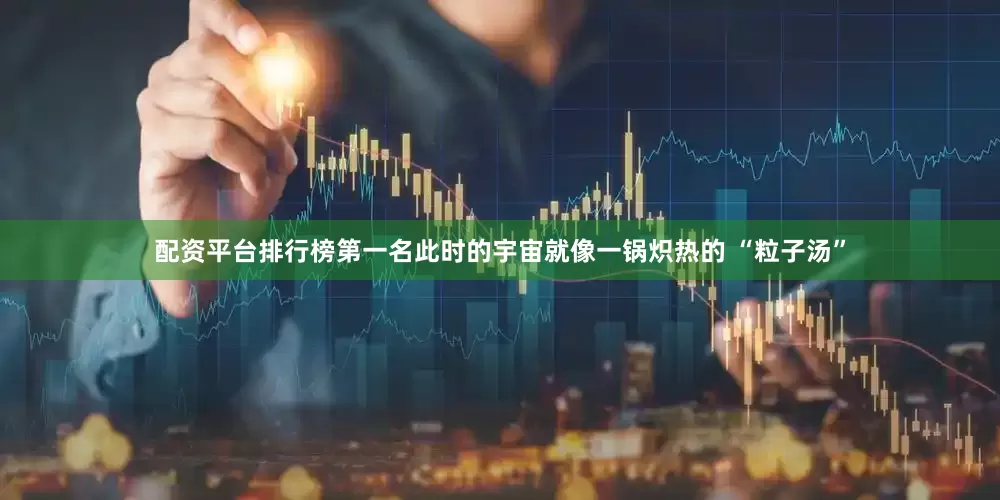 配资平台排行榜第一名此时的宇宙就像一锅炽热的 “粒子汤”