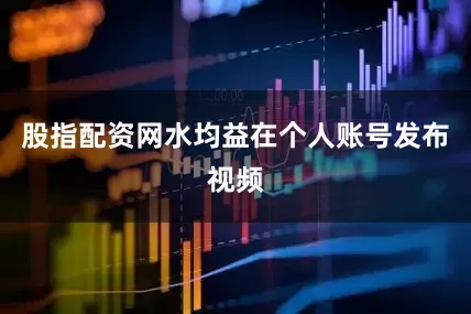 股指配资网水均益在个人账号发布视频