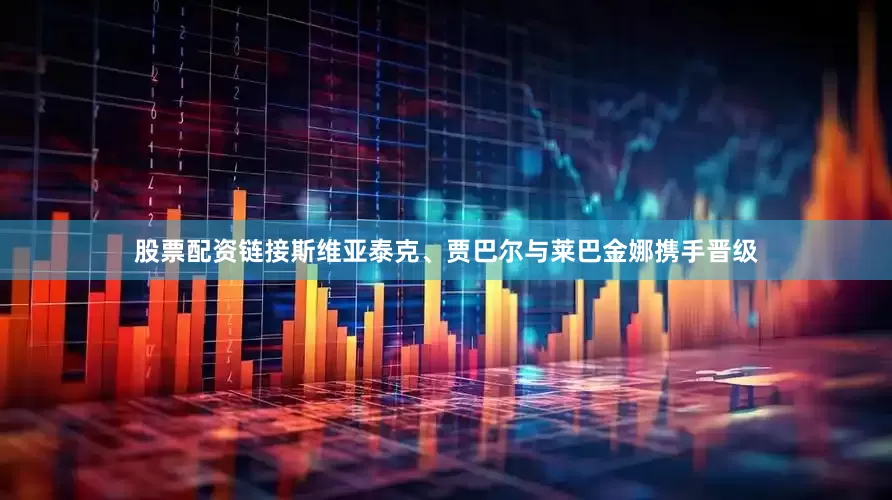 股票配资链接斯维亚泰克、贾巴尔与莱巴金娜携手晋级