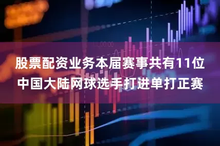 股票配资业务本届赛事共有11位中国大陆网球选手打进单打正赛