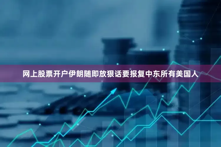 网上股票开户伊朗随即放狠话要报复中东所有美国人