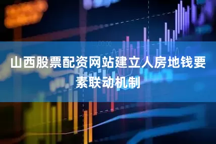 山西股票配资网站建立人房地钱要素联动机制
