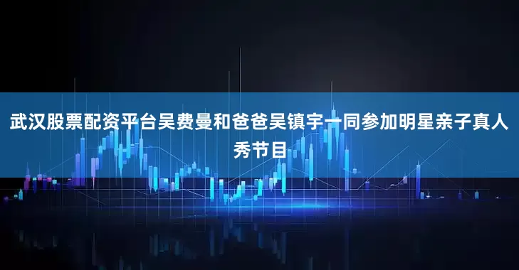 武汉股票配资平台吴费曼和爸爸吴镇宇一同参加明星亲子真人秀节目