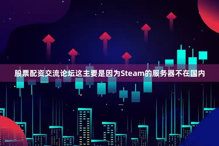 股票配资交流论坛这主要是因为Steam的服务器不在国内