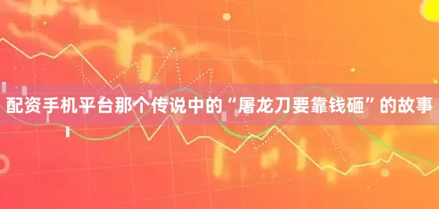 配资手机平台那个传说中的“屠龙刀要靠钱砸”的故事