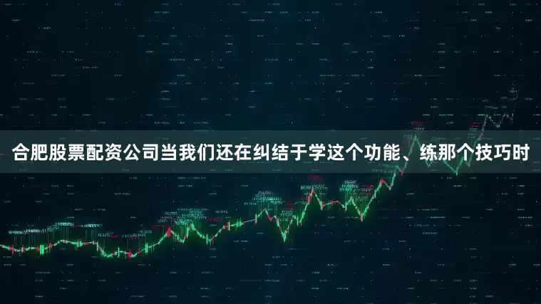合肥股票配资公司当我们还在纠结于学这个功能、练那个技巧时