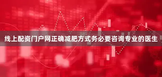 线上配资门户网正确减肥方式务必要咨询专业的医生