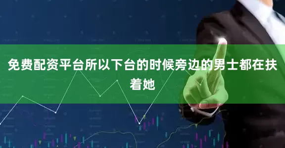 免费配资平台所以下台的时候旁边的男士都在扶着她