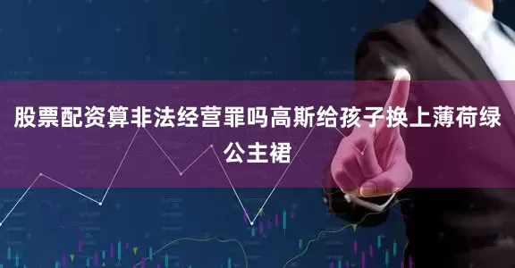股票配资算非法经营罪吗高斯给孩子换上薄荷绿公主裙