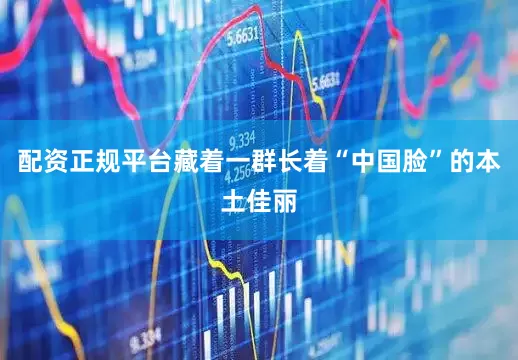 配资正规平台藏着一群长着“中国脸”的本土佳丽