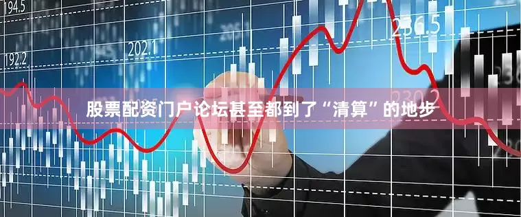 股票配资门户论坛甚至都到了“清算”的地步