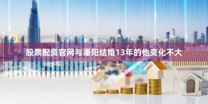 股票配资官网与潘阳结婚13年的他变化不大