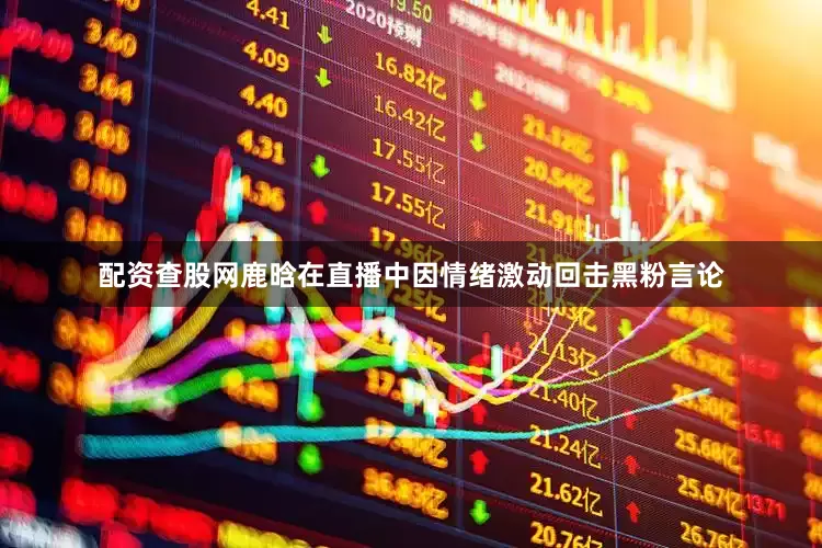 配资查股网鹿晗在直播中因情绪激动回击黑粉言论
