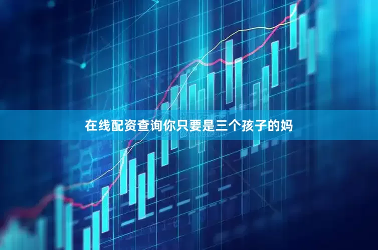 在线配资查询你只要是三个孩子的妈