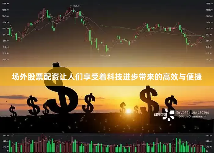 场外股票配资让人们享受着科技进步带来的高效与便捷