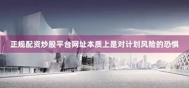 正规配资炒股平台网址本质上是对计划风险的恐惧