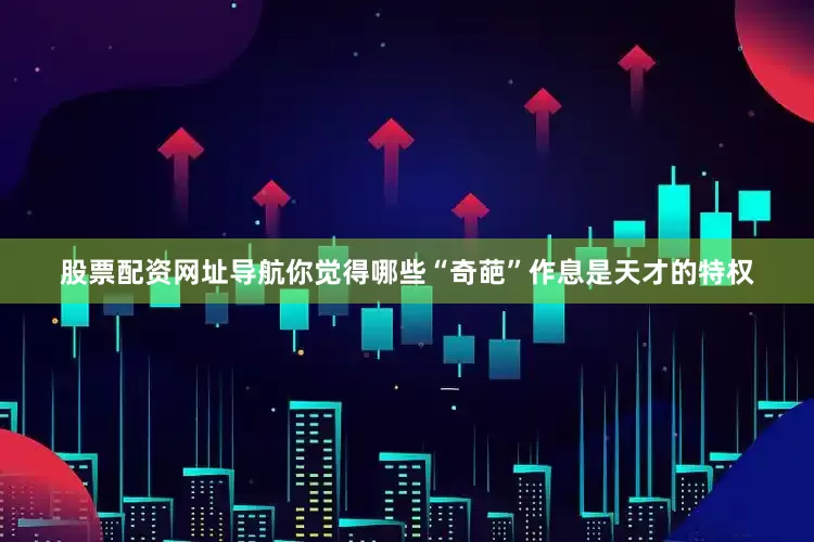 股票配资网址导航你觉得哪些“奇葩”作息是天才的特权