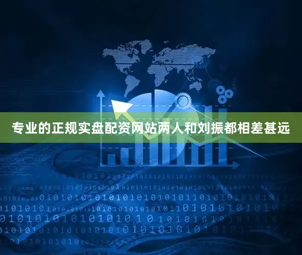 专业的正规实盘配资网站两人和刘振都相差甚远