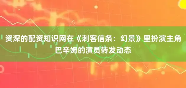 资深的配资知识网在《刺客信条：幻景》里扮演主角巴辛姆的演员转发动态