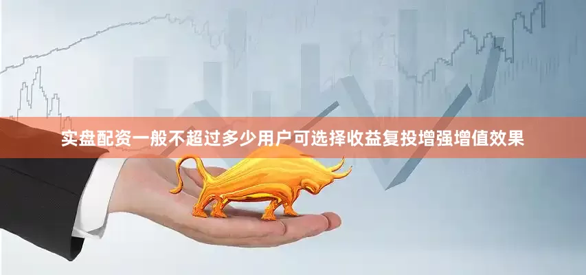 实盘配资一般不超过多少用户可选择收益复投增强增值效果