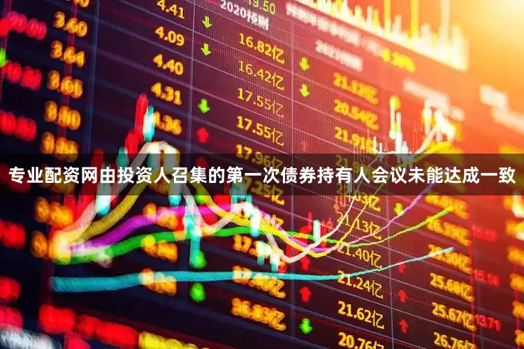 专业配资网由投资人召集的第一次债券持有人会议未能达成一致