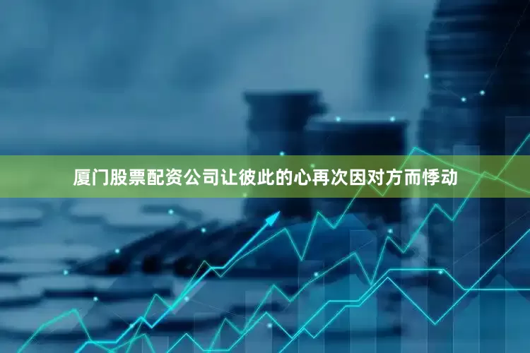 厦门股票配资公司让彼此的心再次因对方而悸动