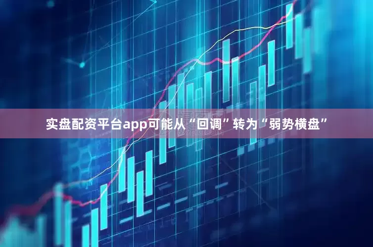 实盘配资平台app可能从“回调”转为“弱势横盘”