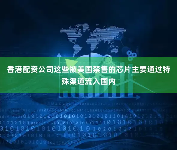 香港配资公司这些被美国禁售的芯片主要通过特殊渠道流入国内