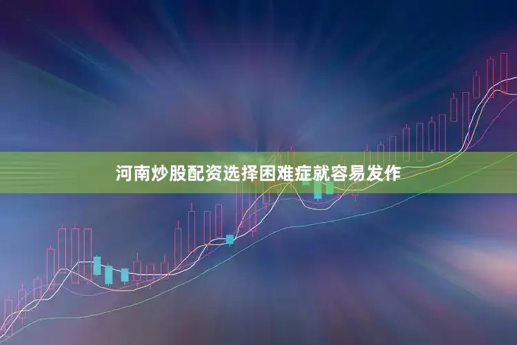 河南炒股配资选择困难症就容易发作
