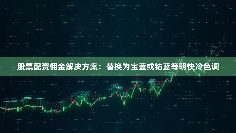 股票配资佣金解决方案：替换为宝蓝或钴蓝等明快冷色调