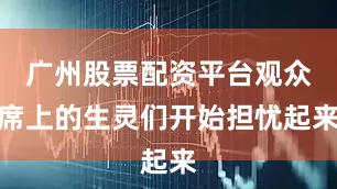 广州股票配资平台观众席上的生灵们开始担忧起来
