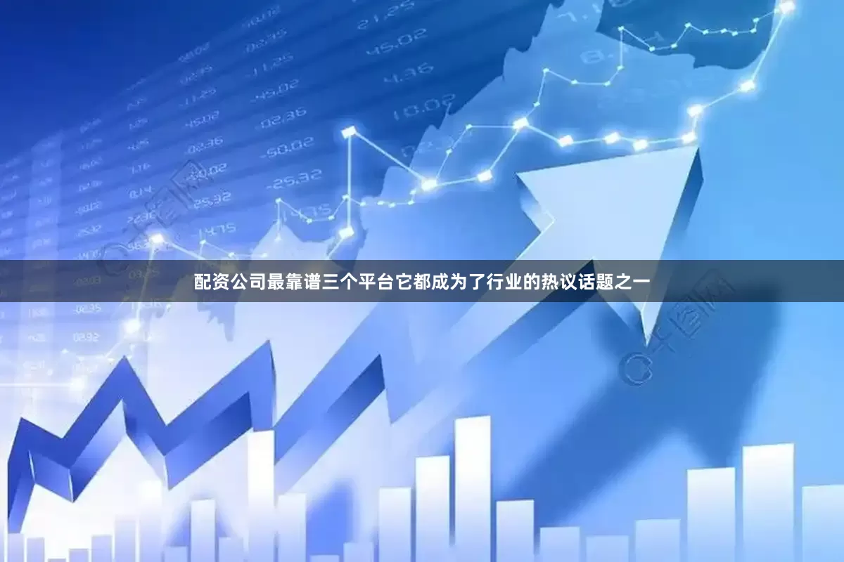 配资公司最靠谱三个平台它都成为了行业的热议话题之一