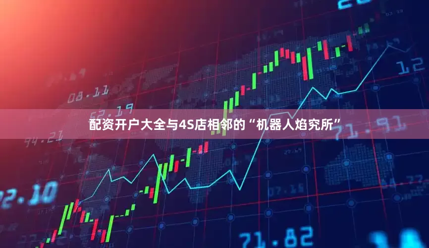 配资开户大全　　与4S店相邻的“机器人焰究所”