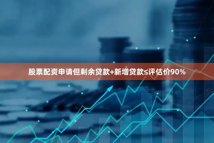 股票配资申请但剩余贷款+新增贷款≤评估价90%
