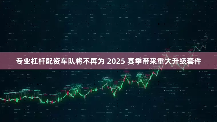 专业杠杆配资车队将不再为 2025 赛季带来重大升级套件