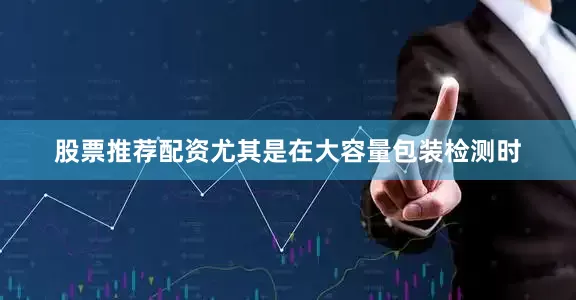 股票推荐配资尤其是在大容量包装检测时